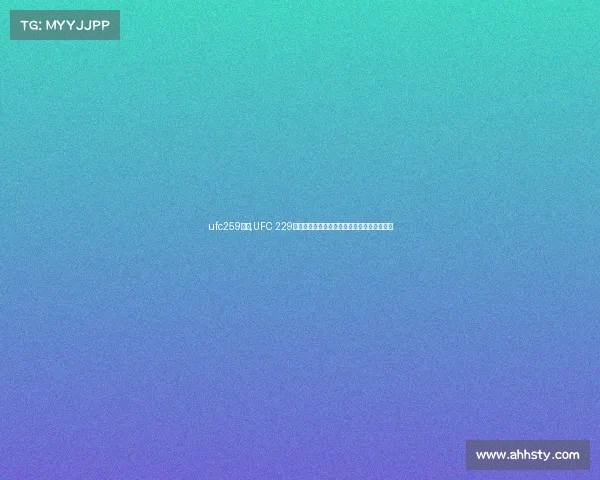 ufc259赛果,UFC 229哈比布对决康纳终极格斗赛事表完整解析指南